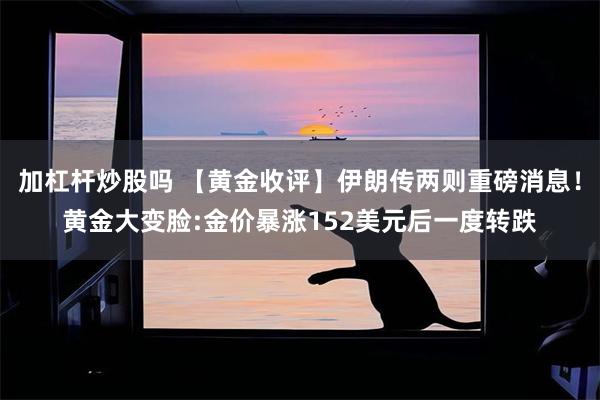 加杠杆炒股吗 【黄金收评】伊朗传两则重磅消息！黄金大变脸:金价暴涨152美元后一度转跌