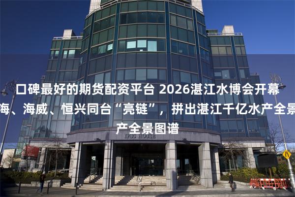 口碑最好的期货配资平台 2026湛江水博会开幕：粤海、海威、恒兴同台“亮链”，拼出湛江千亿水产全景图谱