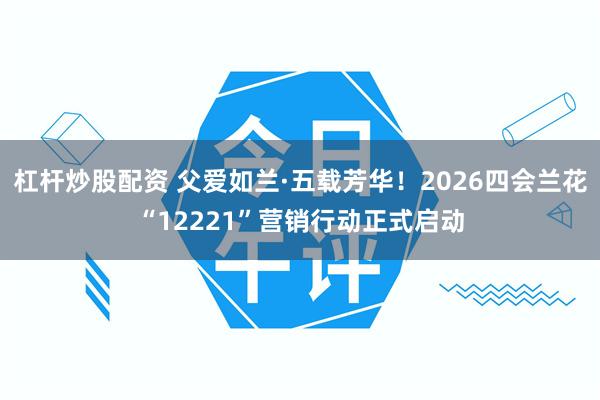 杠杆炒股配资 父爱如兰·五载芳华！2026四会兰花“12221”营销行动正式启动