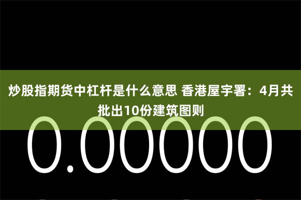 炒股指期货中杠杆是什么意思 香港屋宇署：4月共批出10份建筑图则