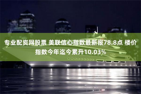 专业配资网股票 美联信心指数最新报78.8点 楼价指数今年迄今累升10.03%