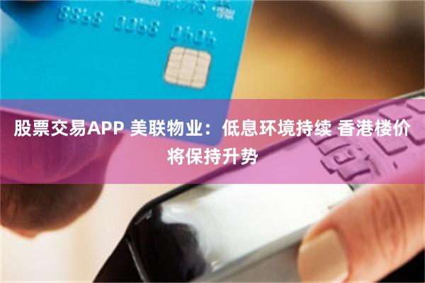 股票交易APP 美联物业：低息环境持续 香港楼价将保持升势