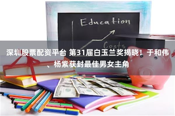 深圳股票配资平台 第31届白玉兰奖揭晓！于和伟、杨紫获封最佳男女主角