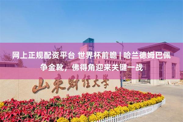 网上正规配资平台 世界杯前瞻 | 哈兰德姆巴佩争金靴，佛得角迎来关键一战