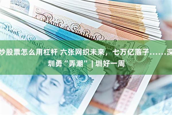 炒股票怎么用杠杆 六张网织未来，七万亿落子……深圳勇“弄潮” | 圳好一周