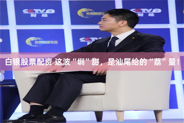 白银股票配资 这波“圳”甜，是汕尾给的“荔”量！
