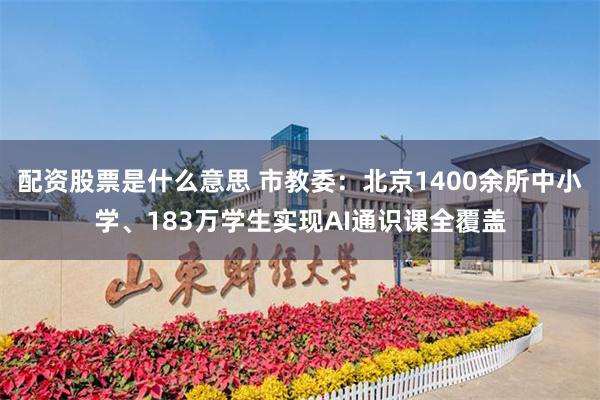 配资股票是什么意思 市教委：北京1400余所中小学、183万学生实现AI通识课全覆盖