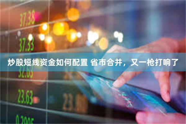 炒股短线资金如何配置 省市合并，又一枪打响了