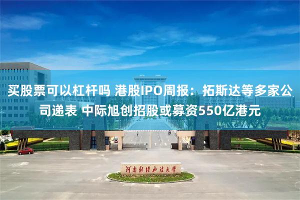买股票可以杠杆吗 港股IPO周报：拓斯达等多家公司递表 中际旭创招股或募资550亿港元