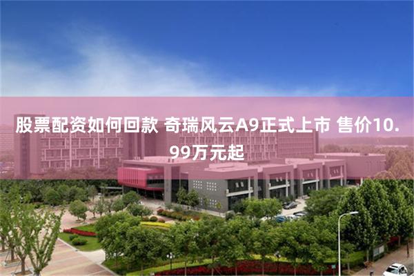 股票配资如何回款 奇瑞风云A9正式上市 售价10.99万元起