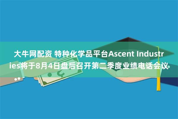 大牛网配资 特种化学品平台Ascent Industries将于8月4日盘后召开第二季度业绩电话会议