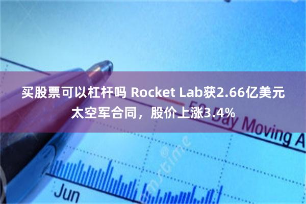 买股票可以杠杆吗 Rocket Lab获2.66亿美元太空军合同，股价上涨3.4%