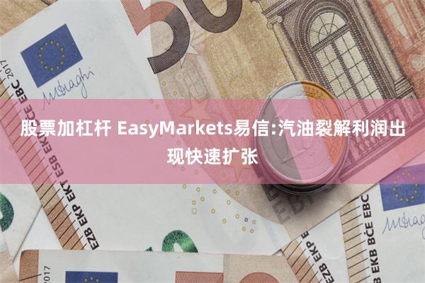 股票加杠杆 EasyMarkets易信:汽油裂解利润出现快速扩张