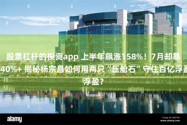 股票杠杆的投资app 上半年飙涨158%！7月却暴跌40%+ 揭秘杨宗昌如何用两只“压舱石”守住百亿浮盈？
