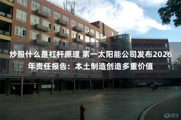 炒股什么是杠杆原理 第一太阳能公司发布2026年责任报告：本土制造创造多重价值