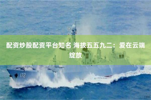 配资炒股配资平台知名 海拔五五九二：爱在云端绽放