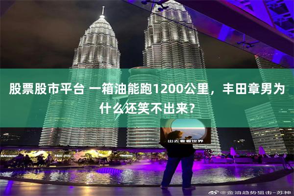 股票股市平台 一箱油能跑1200公里，丰田章男为什么还笑不出来？