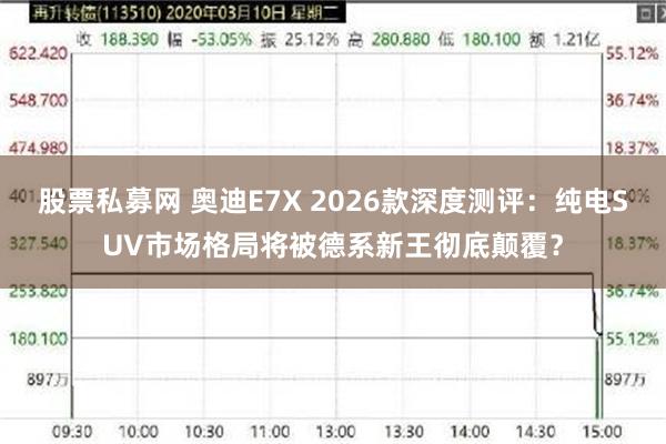 股票私募网 奥迪E7X 2026款深度测评：纯电SUV市场格局将被德系新王彻底颠覆？