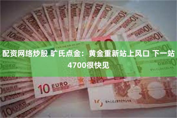 配资网络炒股 旷氏点金：黄金重新站上风口 下一站4700很快见