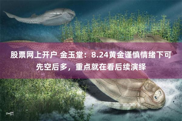 股票网上开户 金玉堂：8.24黄金谨慎情绪下可先空后多，重点就在看后续演绎