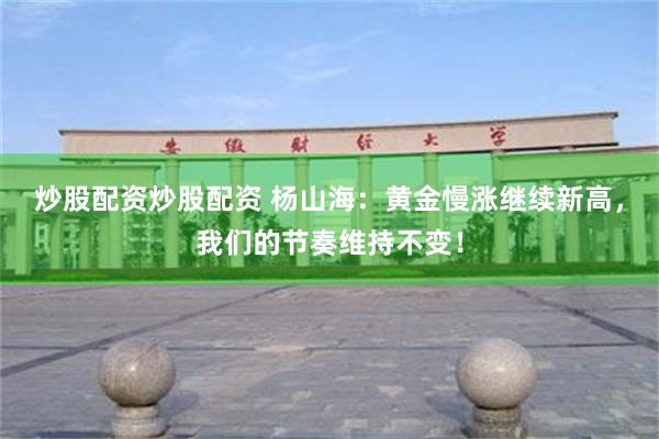 炒股配资炒股配资 杨山海：黄金慢涨继续新高，我们的节奏维持不变！