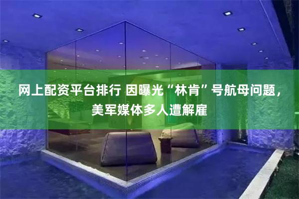 网上配资平台排行 因曝光“林肯”号航母问题，美军媒体多人遭解雇