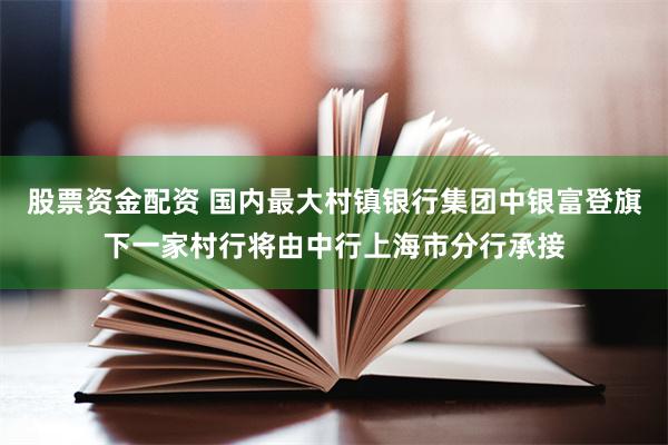 股票资金配资 国内最大村镇银行集团中银富登旗下一家村行将由中行上海市分行承接