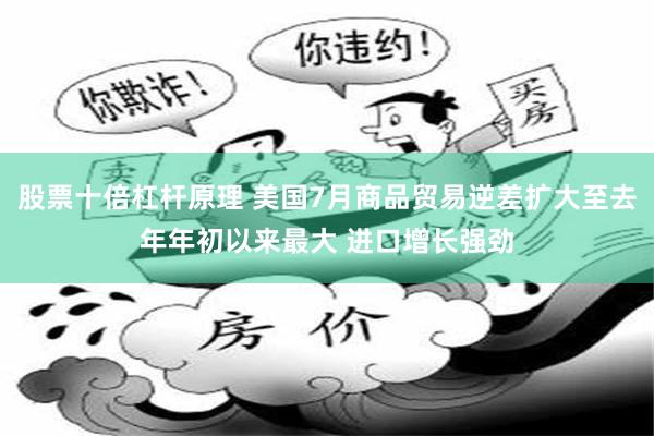 股票十倍杠杆原理 美国7月商品贸易逆差扩大至去年年初以来最大 进口增长强劲