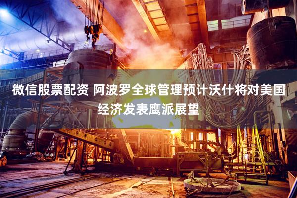 微信股票配资 阿波罗全球管理预计沃什将对美国经济发表鹰派展望