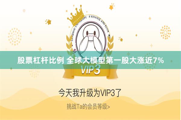 股票杠杆比例 全球大模型第一股大涨近7%