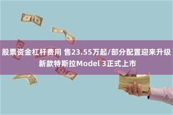 股票资金杠杆费用 售23.55万起/部分配置迎来升级 新款特斯拉Model 3正式上市