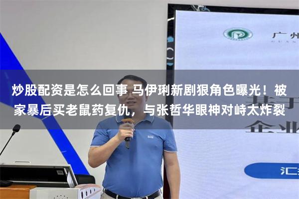 炒股配资是怎么回事 马伊琍新剧狠角色曝光！被家暴后买老鼠药复仇，与张哲华眼神对峙太炸裂