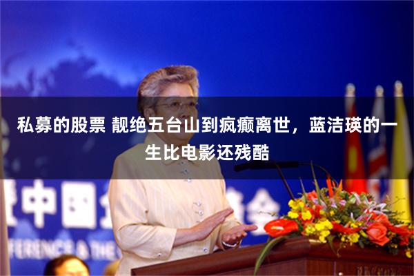 私募的股票 靓绝五台山到疯癫离世，蓝洁瑛的一生比电影还残酷