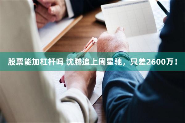 股票能加杠杆吗 沈腾追上周星驰，只差2600万！