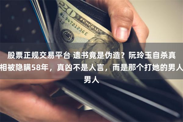 股票正规交易平台 遗书竟是伪造？阮玲玉自杀真相被隐瞒58年，真凶不是人言，而是那个打她的男人