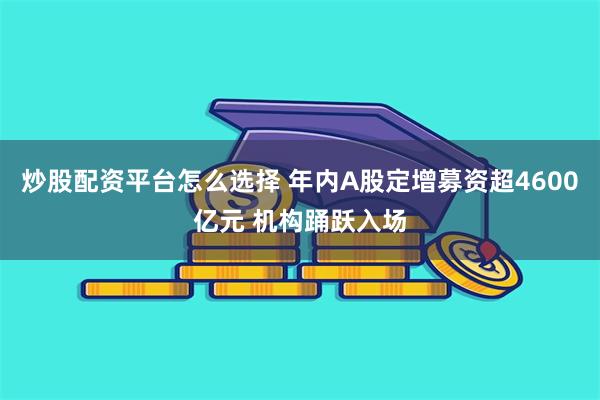 炒股配资平台怎么选择 年内A股定增募资超4600亿元 机构踊跃入场