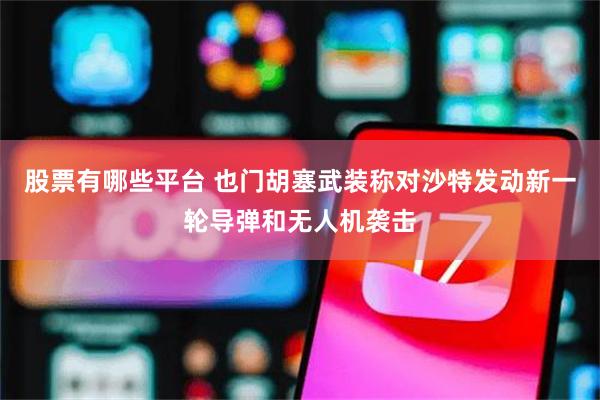股票有哪些平台 也门胡塞武装称对沙特发动新一轮导弹和无人机袭击