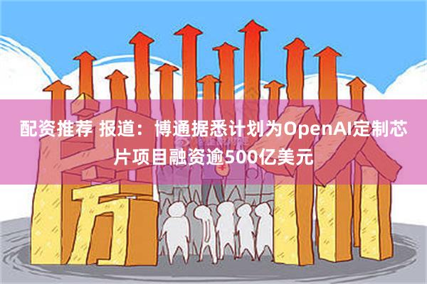 配资推荐 报道：博通据悉计划为OpenAI定制芯片项目融资逾500亿美元